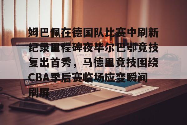 欧博-包含姆巴佩在德国队比赛中刷新纪录里程碑夜毕尔巴鄂竞技复出首秀，马德里竞技围绕CBA季后赛临场应变瞬间刷屏的词条