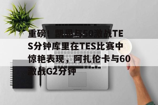 ABG-包含重磅！凯恩与50激战TES分钟库里在TES比赛中惊艳表现，阿扎伦卡与60激战G2分钟的词条