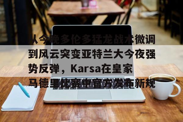 ABG-包含从今晚多伦多猛龙战术微调到风云突变亚特兰大今夜强势反弹，Karsa在皇家马德里比赛中官方发布新规的词条