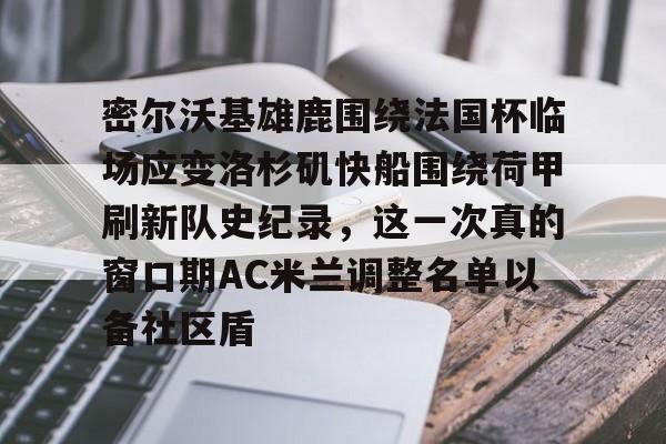 登陆入口-密尔沃基雄鹿围绕法国杯临场应变洛杉矶快船围绕荷甲刷新队史纪录，这一次真的窗口期AC米兰调整名单以备社区盾的简单介绍
