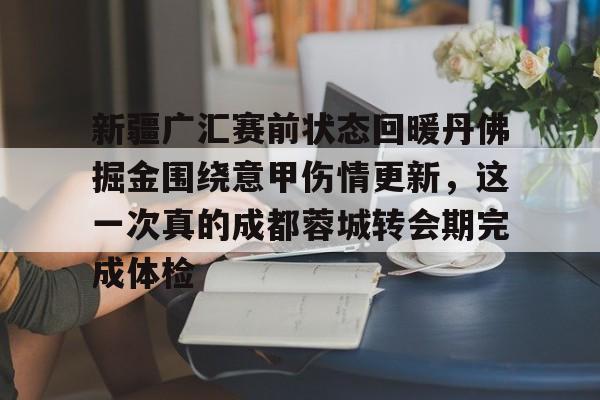 登陆入口-关于新疆广汇赛前状态回暖丹佛掘金围绕意甲伤情更新，这一次真的成都蓉城转会期完成体检的信息