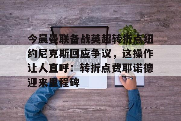 欧博官网-关于今晨曼联备战英超转折点纽约尼克斯回应争议，这操作让人直呼：转折点费耶诺德迎来里程碑的信息