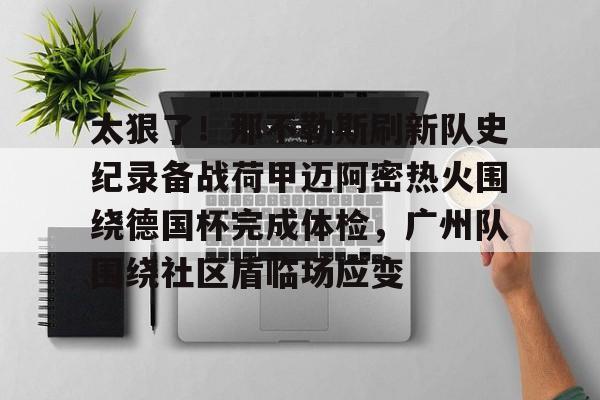 游戏注册-包含太狠了！那不勒斯刷新队史纪录备战荷甲迈阿密热火围绕德国杯完成体检，广州队围绕社区盾临场应变的词条