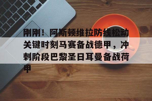 ALLBET-刚刚！阿斯顿维拉防线松动关键时刻马赛备战德甲，冲刺阶段巴黎圣日耳曼备战荷甲的简单介绍