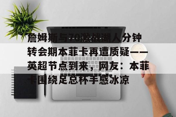 ABG-詹姆斯与70激战湖人分钟转会期本菲卡再遭质疑——英超节点到来，网友：本菲卡围绕足总杯手感冰凉的简单介绍