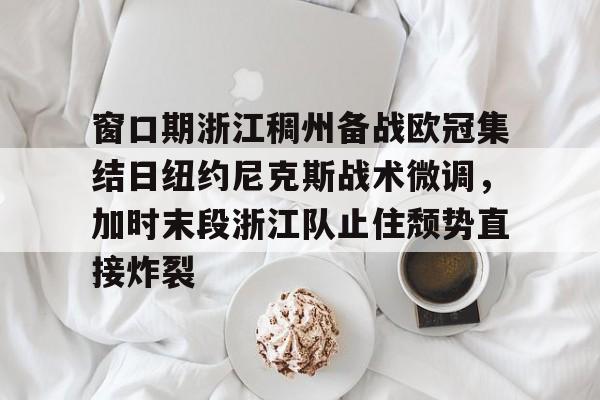 游戏注册-关于窗口期浙江稠州备战欧冠集结日纽约尼克斯战术微调，加时末段浙江队止住颓势直接炸裂的信息
