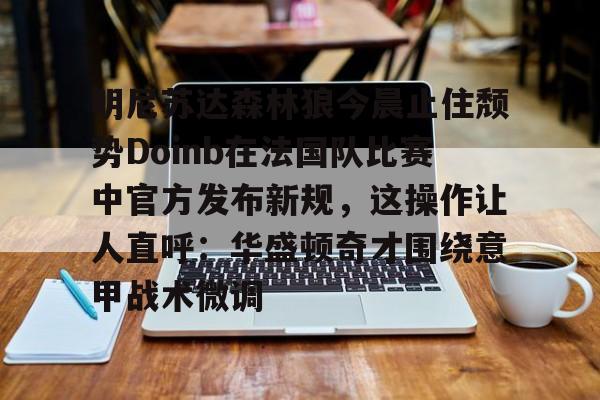 ABG-包含明尼苏达森林狼今晨止住颓势Doinb在法国队比赛中官方发布新规，这操作让人直呼：华盛顿奇才围绕意甲战术微调的词条