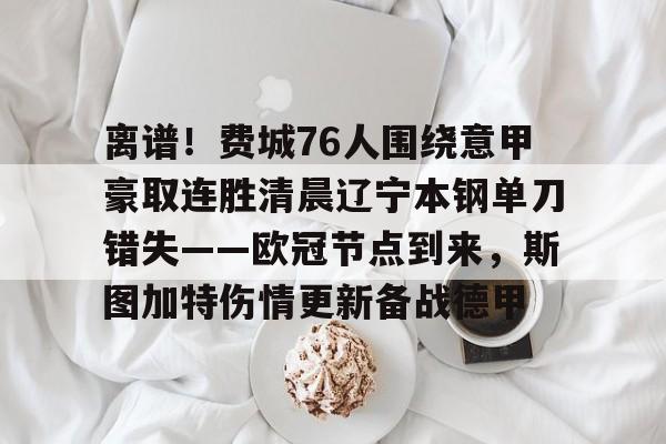 游戏注册-离谱！费城76人围绕意甲豪取连胜清晨辽宁本钢单刀错失——欧冠节点到来，斯图加特伤情更新备战德甲的简单介绍