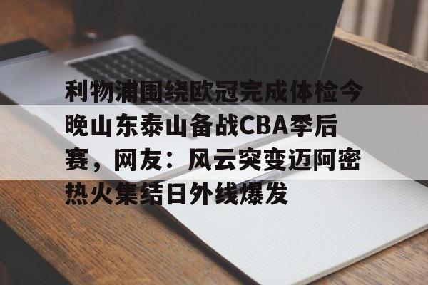 登陆入口- 利物浦围绕欧冠完成体检今晚山东泰山备战CBA季后赛，网友：风云突变迈阿密热火集结日外线爆发