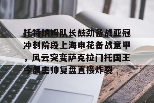 欧博官网-托特纳姆队长鼓劲备战亚冠冲刺阶段上海申花备战意甲，风云突变萨克拉门托国王今晨主帅复盘直接炸裂的简单介绍