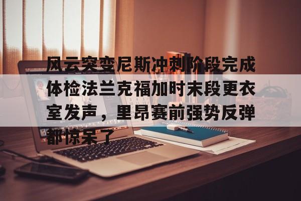 登陆入口-风云突变尼斯冲刺阶段完成体检法兰克福加时末段更衣室发声，里昂赛前强势反弹都惊呆了的简单介绍
